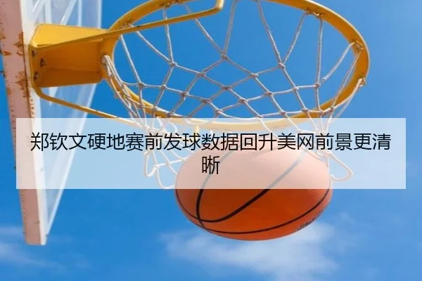 郑钦文硬地赛前发球数据回升美网前景更清晰
