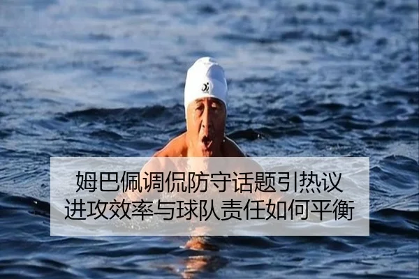 姆巴佩调侃防守话题引热议 进攻效率与球队责任如何平衡